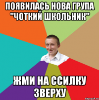 ПОЯВИЛАСЬ НОВА ГРУПА "ЧОТКИЙ ШКОЛЬНИК" ЖМИ НА ССИЛКУ ЗВЕРХУ