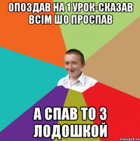 Опоздав на 1 урок-сказав всім шо проспав а спав то з лодошкой