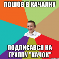 пошов в качалку подписався на группу "Качок"