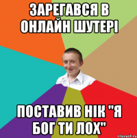 Зарегався в онлайн шутері поставив нік "Я бог ти лох"