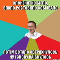 Слоненятко бігло, впало.Розтовкло собі їбало Потім встало обтряхнулось ну і знову наїбнулось