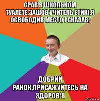 срав в школьном туалете,зашов учитель етикі,я освободив место і сказав: добрий ранок,присажуйтесь на здоров'я