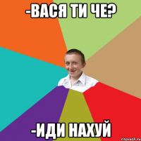 -Вася ти че? -иди нахуй