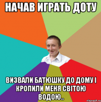 начав играть доту визвали батюшку до дому і кропили меня світою водою..