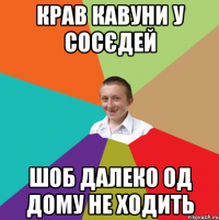 КРАВ КАВУНИ У СОСЄДЕЙ ШОБ ДАЛЕКО ОД ДОМУ НЕ ХОДИТЬ