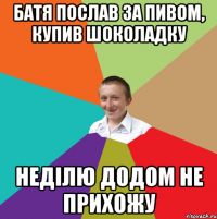 Батя послав за пивом, купив шоколадку неділю додом не прихожу