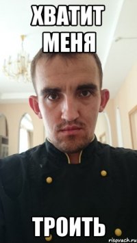 ХВАТИТ МЕНЯ ТРОИТЬ