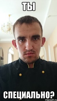 ТЫ СПЕЦИАЛЬНО?