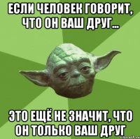 Если человек говорит, что он ваш друг... это ещё не значит, что он только ваш друг