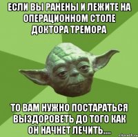 Если вы ранены и лежите на операционном столе доктора Тремора то вам нужно постараться выздороветь до того как он начнет лечить....