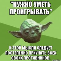 "Нужно уметь проигрывать" К этой мысли следует постепенно приучать всех своих противников.