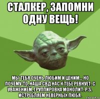 Сталкер, запомни одну вещь! Мы тебя очень любим и ценим... Но почему-то, наша СВД нас к тебе ревнует. С уважением, группировка Монолит. P.S. Истребляем неверных любя.