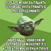 Перед тем, как вытащить чеку и засунуть гранату в трусы подумайте "нахрена?" С уважением, группировка Монолит. P.S. Истребляем неверных любя.