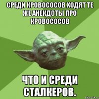 Среди кровососов ходят те же анекдоты про кровососов что и среди сталкеров.