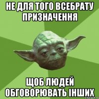 Не для того всебрату призначення щоб людей обговорювать інших