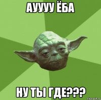 Ауууу ёба Ну ты где???