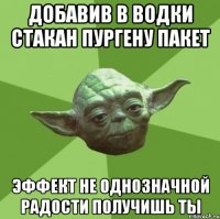 добавив в водки стакан пургену пакет эффект не однозначной радости получишь ты