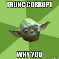 trunc corrupt why you