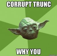 corrupt trunc why you