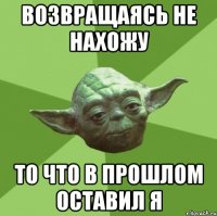 возвращаясь не нахожу то что в прошлом оставил я