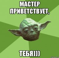 Мастер приветствует, Тебя)))