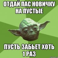 Отдай пас новичку на пустые пусть забьет хоть 1 раз