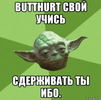 Butthurt свой учись сдерживать ты ибо.