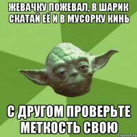 жевачку пожевал, в шарик скатай её и в мусорку кинь с другом проверьте меткость свою