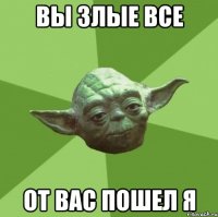 Вы злые все От вас пошел я