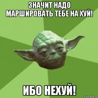 Значит надо маршировать тебе на хуй! Ибо нехуй!