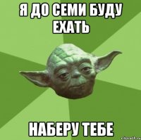 я до семи буду ехать наберу тебе