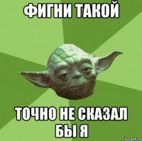 Фигни такой точно не сказал бы я