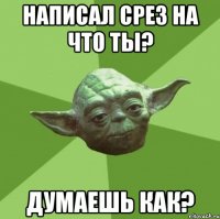 Написал срез на что ты? Думаешь как?