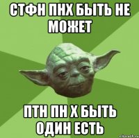 СТФН Пнх быть не может Птн пн х быть один есть