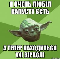 Я очень любіл капусту єсть А тепер находиться ухі віраслі