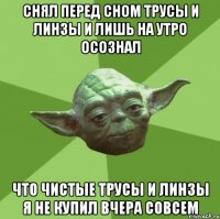 снял перед сном трусы и линзы и лишь на утро осознал что чистые трусы и линзы я не купил вчера совсем