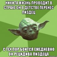 никита жизнь проводит в страхе он в детстве перенес пиздец с тех пор боится ежедневно он рецидива пиздеца