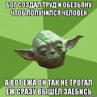 бог создал труд и обезьяну чтоб получился человек а вот ежа он так не трогал еж сразу вышел заебись