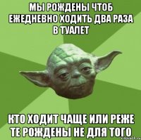 мы рождены чтоб ежедневно ходить два раза в туалет кто ходит чаще или реже те рождены не для того