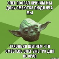 олег посрал кричим мы доку смеются люди ну а мы тихонько шепчем что смеетесь олег уже три дня не срал