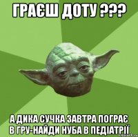 Граєш ДОТУ ??? а дика сучка завтра пограє в гру-найди нуба в педіатрії