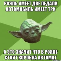 рояль имеет две педали автомобиль имеет три а это значит что в рояле стоит коробка автомат