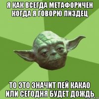 я как всегда метафоричен когда я говорю пиздец то это значит пей какао или сегодня будет дождь