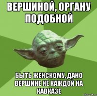 Вершиной, органу подобной быть женскому, дано вершине не каждой на Кавказе