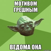 мотивом грешным ведома она