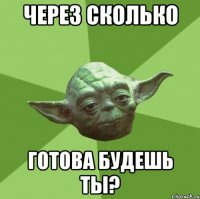 Через сколько готова будешь ты?