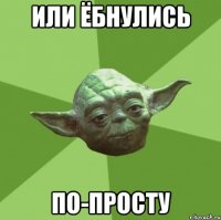 или ёбнулись по-просту