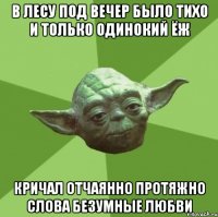 в лесу под вечер было тихо и только одинокий ёж кричал отчаянно протяжно слова безумные любви