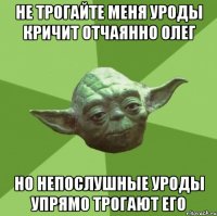 не трогайте меня уроды кричит отчаянно олег но непослушные уроды упрямо трогают его