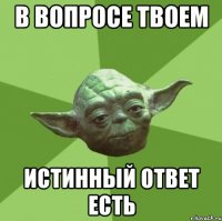 в вопросе твоем истинный ответ есть